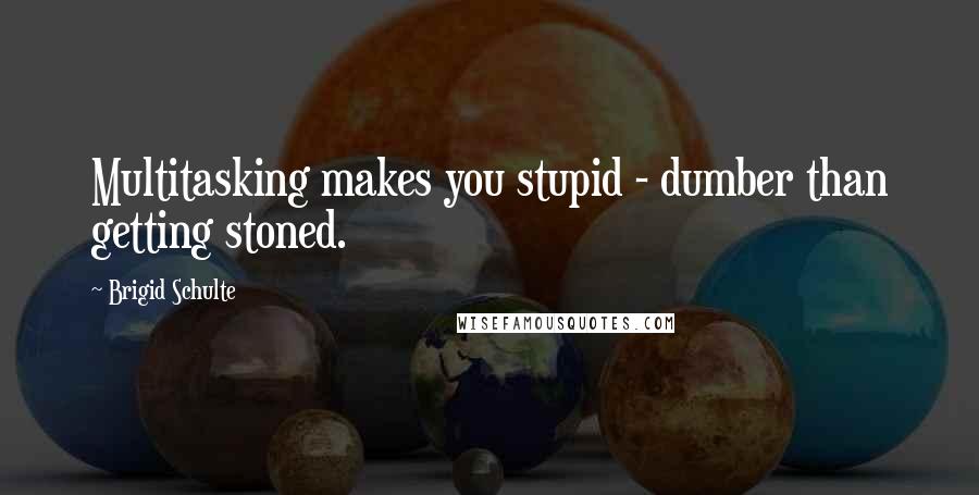 Brigid Schulte Quotes: Multitasking makes you stupid - dumber than getting stoned.