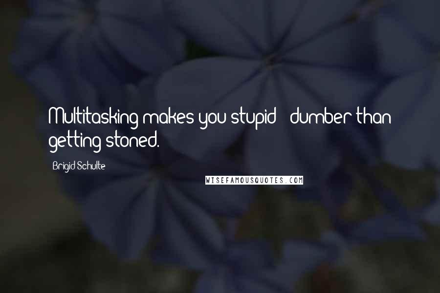 Brigid Schulte Quotes: Multitasking makes you stupid - dumber than getting stoned.