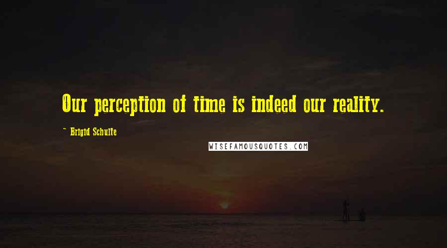 Brigid Schulte Quotes: Our perception of time is indeed our reality.