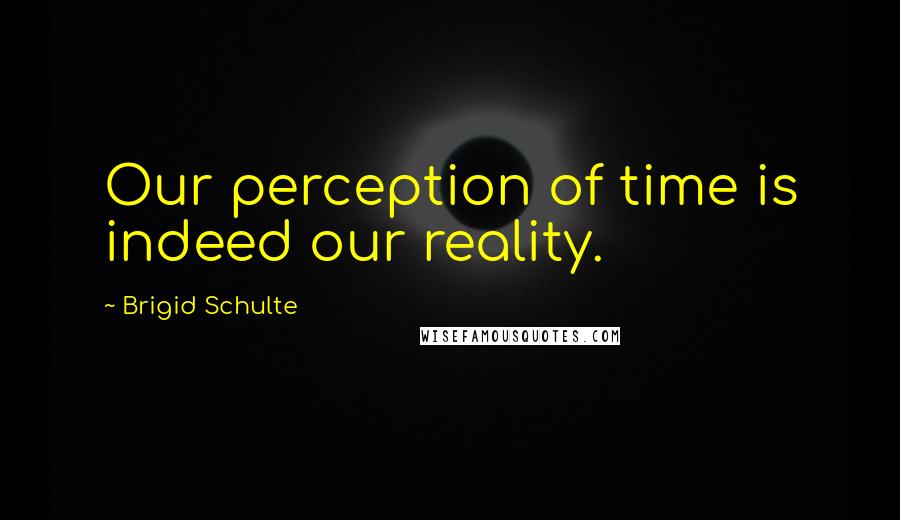 Brigid Schulte Quotes: Our perception of time is indeed our reality.