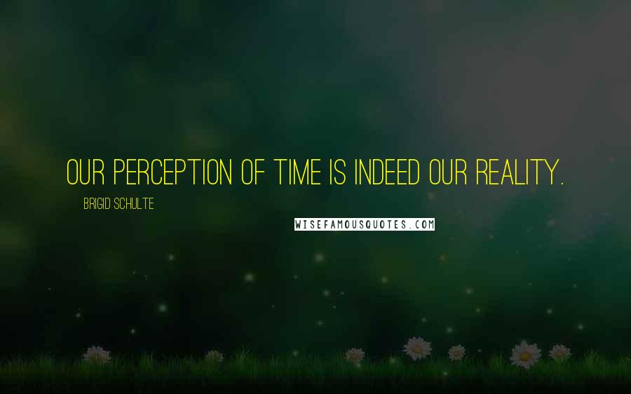 Brigid Schulte Quotes: Our perception of time is indeed our reality.