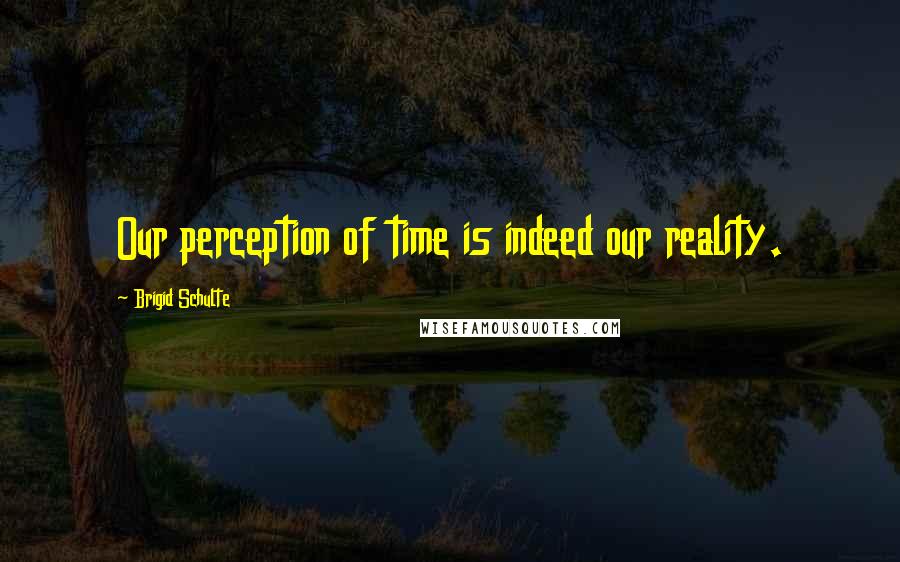 Brigid Schulte Quotes: Our perception of time is indeed our reality.