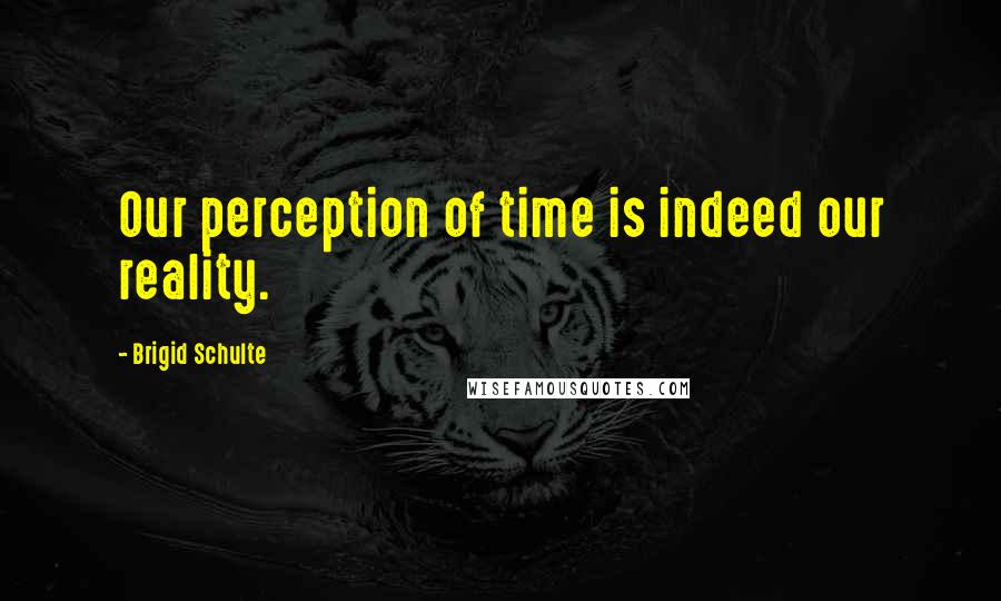 Brigid Schulte Quotes: Our perception of time is indeed our reality.