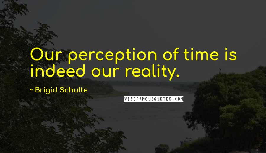 Brigid Schulte Quotes: Our perception of time is indeed our reality.