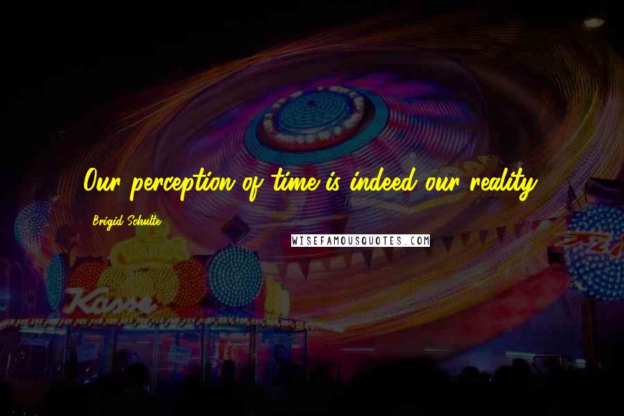 Brigid Schulte Quotes: Our perception of time is indeed our reality.