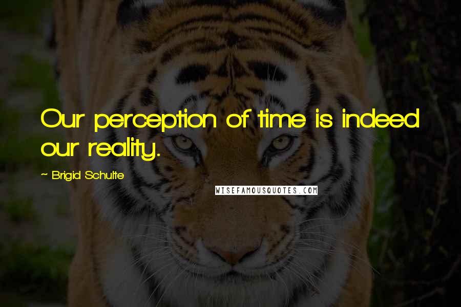 Brigid Schulte Quotes: Our perception of time is indeed our reality.