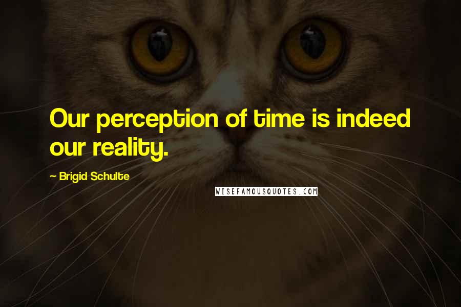 Brigid Schulte Quotes: Our perception of time is indeed our reality.