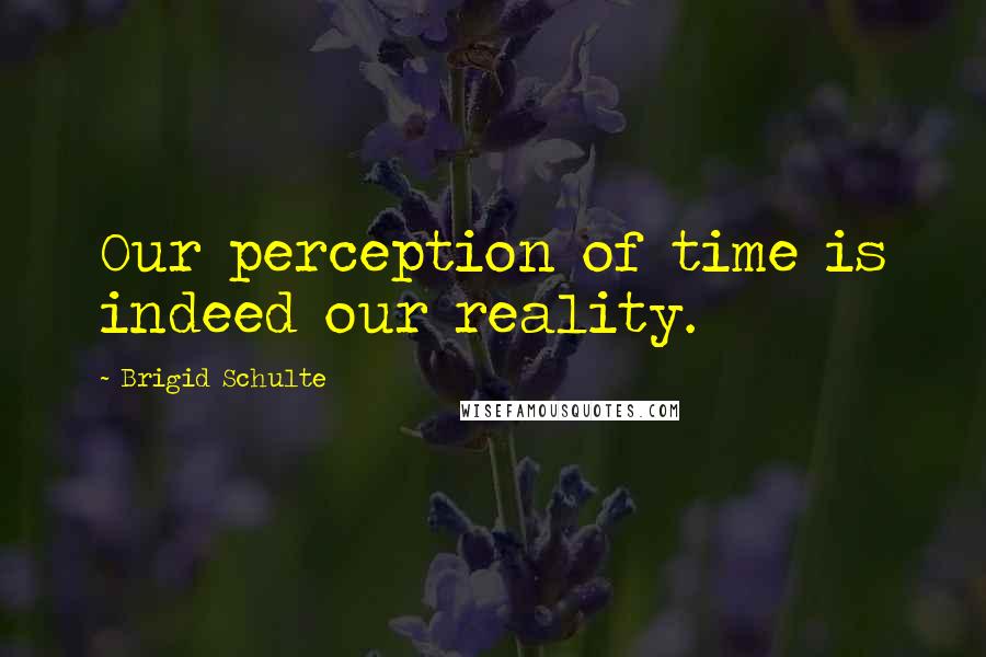 Brigid Schulte Quotes: Our perception of time is indeed our reality.