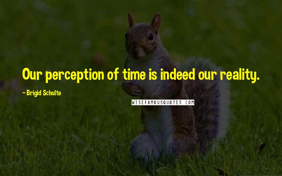 Brigid Schulte Quotes: Our perception of time is indeed our reality.
