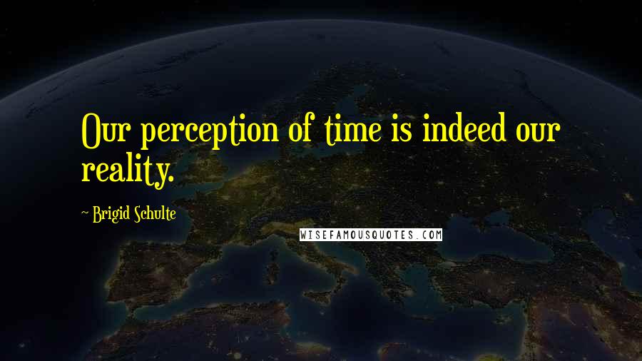 Brigid Schulte Quotes: Our perception of time is indeed our reality.