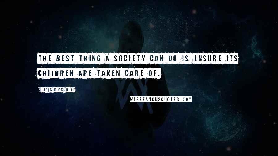 Brigid Schulte Quotes: The best thing a society can do is ensure its children are taken care of.