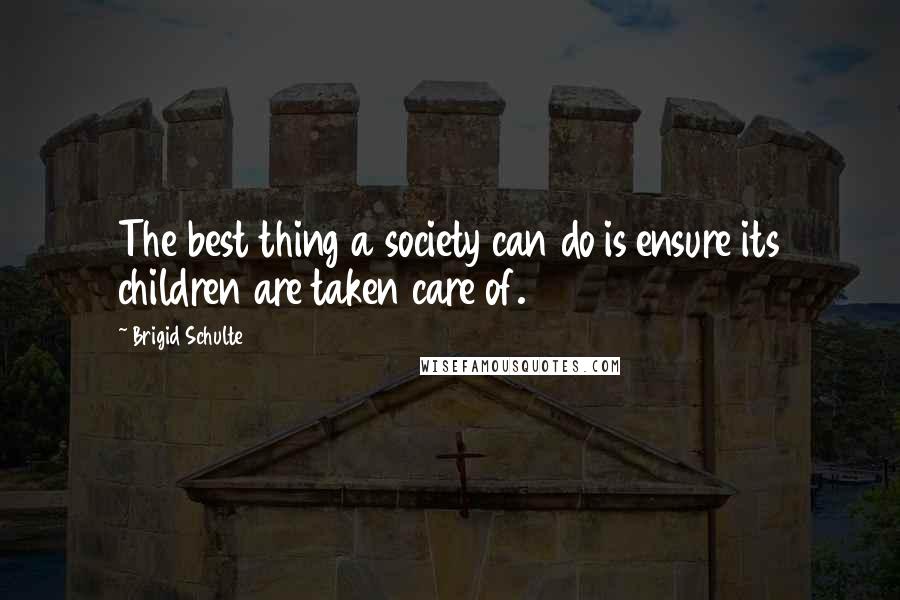 Brigid Schulte Quotes: The best thing a society can do is ensure its children are taken care of.