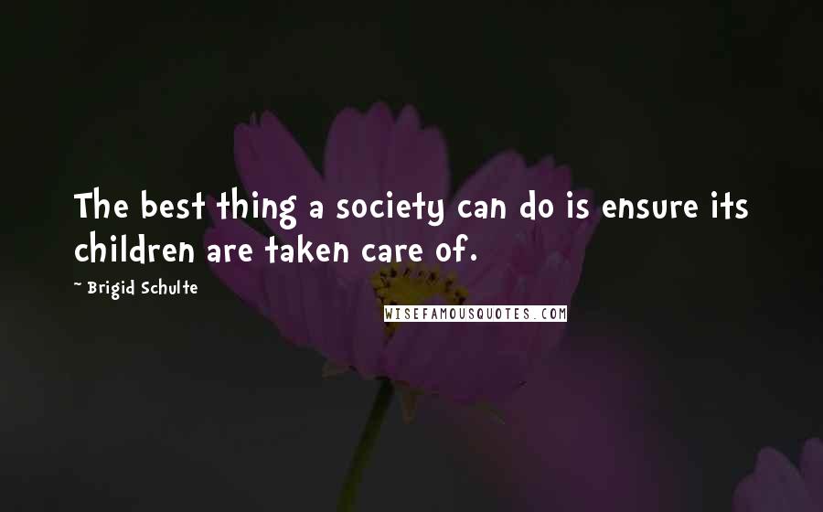 Brigid Schulte Quotes: The best thing a society can do is ensure its children are taken care of.