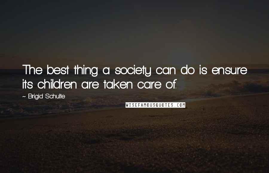 Brigid Schulte Quotes: The best thing a society can do is ensure its children are taken care of.