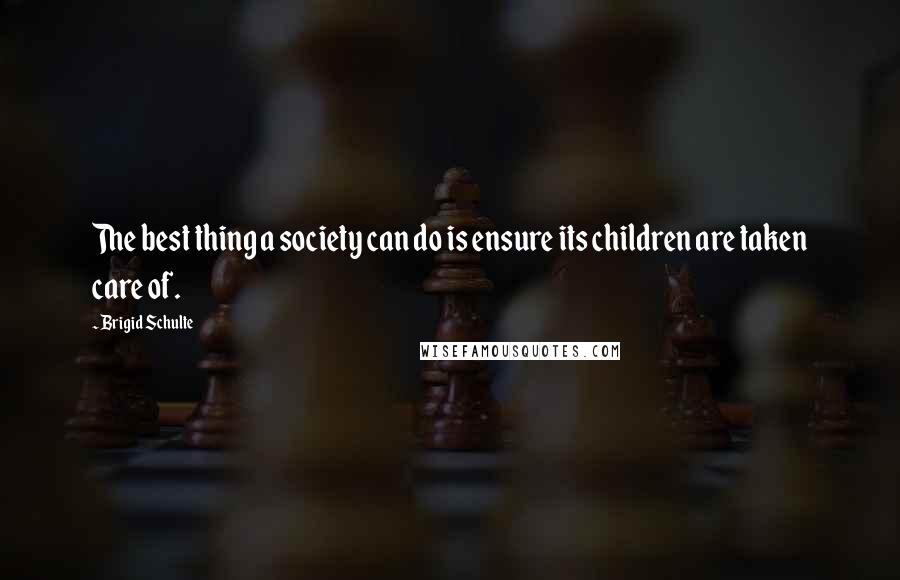 Brigid Schulte Quotes: The best thing a society can do is ensure its children are taken care of.