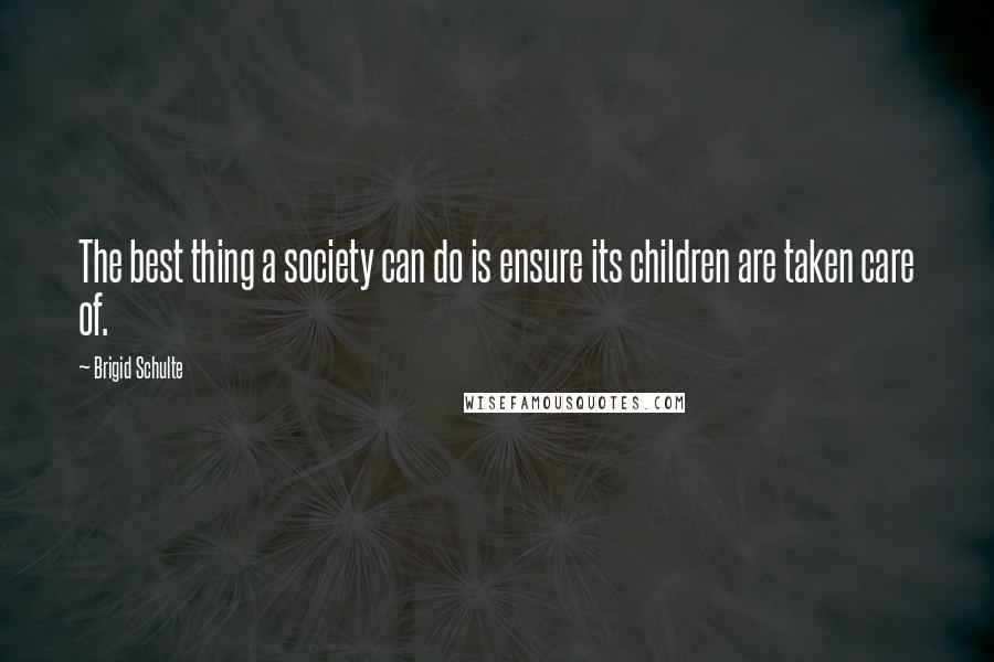 Brigid Schulte Quotes: The best thing a society can do is ensure its children are taken care of.