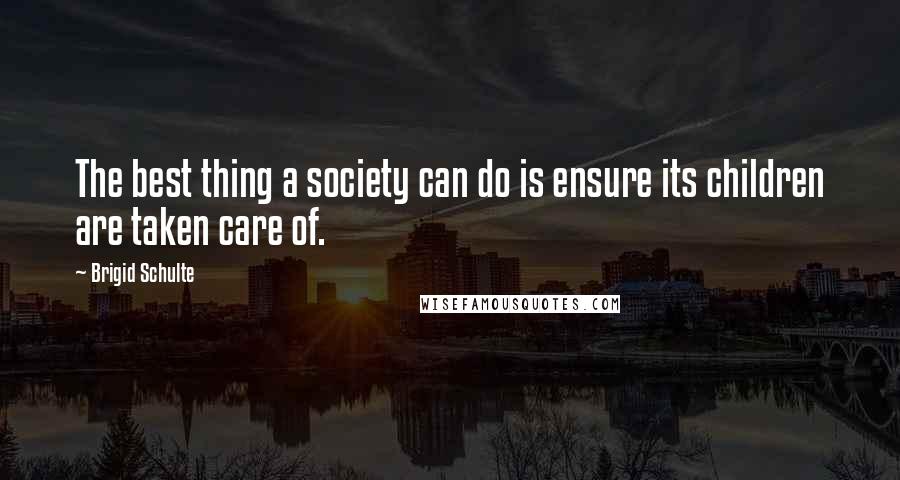 Brigid Schulte Quotes: The best thing a society can do is ensure its children are taken care of.