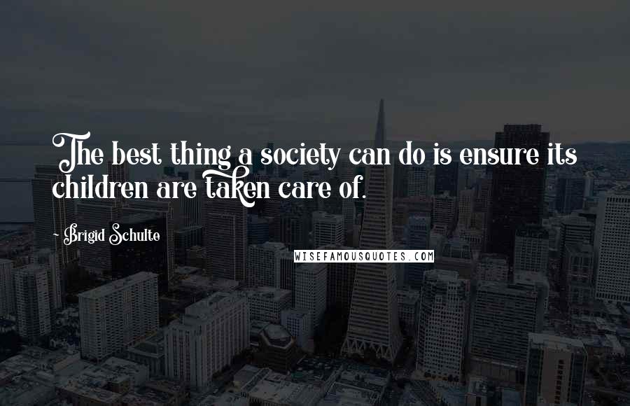 Brigid Schulte Quotes: The best thing a society can do is ensure its children are taken care of.