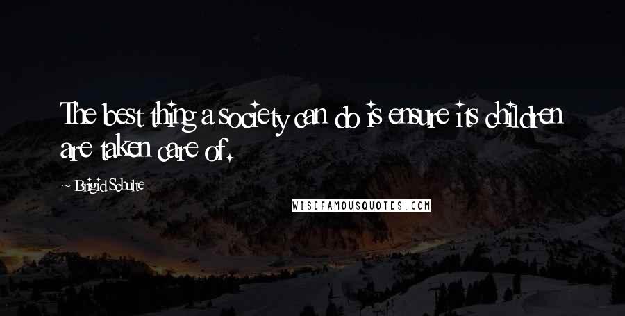 Brigid Schulte Quotes: The best thing a society can do is ensure its children are taken care of.