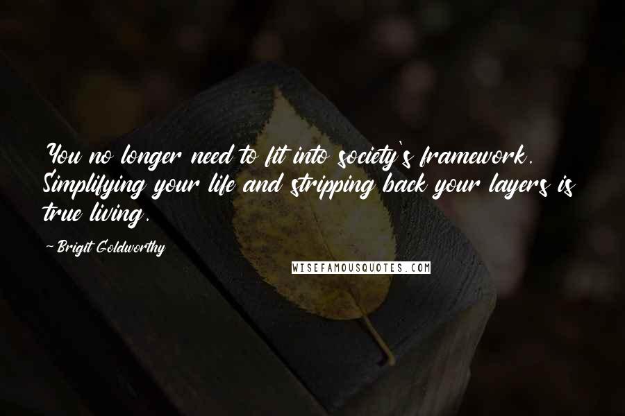 Brigit Goldworthy Quotes: You no longer need to fit into society's framework. Simplifying your life and stripping back your layers is true living.