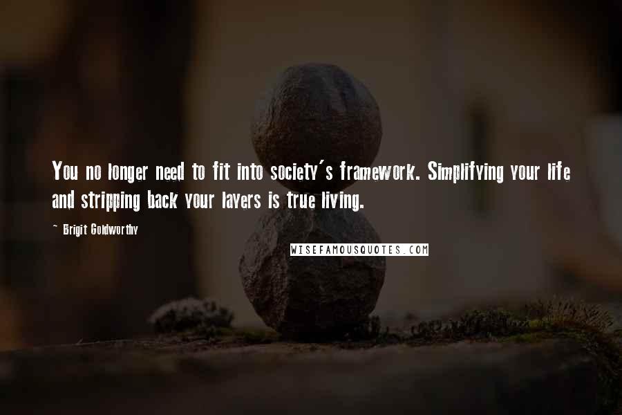 Brigit Goldworthy Quotes: You no longer need to fit into society's framework. Simplifying your life and stripping back your layers is true living.