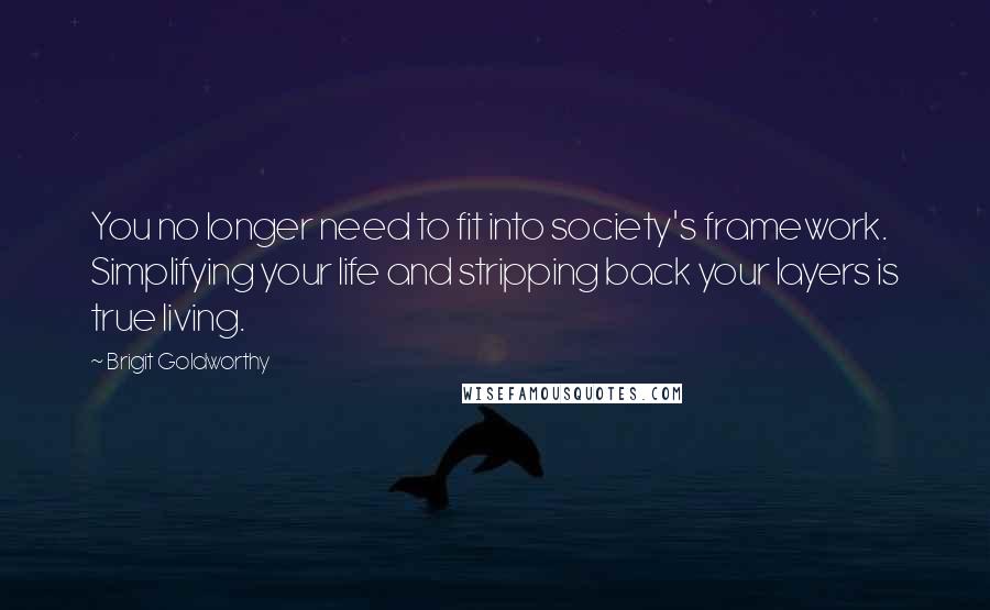 Brigit Goldworthy Quotes: You no longer need to fit into society's framework. Simplifying your life and stripping back your layers is true living.