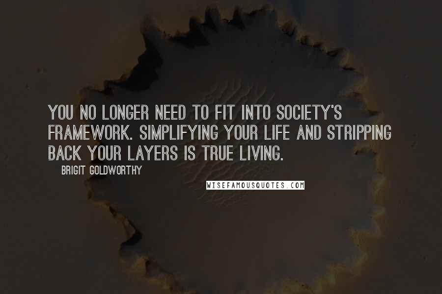 Brigit Goldworthy Quotes: You no longer need to fit into society's framework. Simplifying your life and stripping back your layers is true living.
