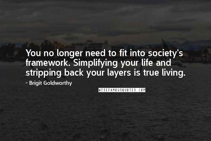 Brigit Goldworthy Quotes: You no longer need to fit into society's framework. Simplifying your life and stripping back your layers is true living.