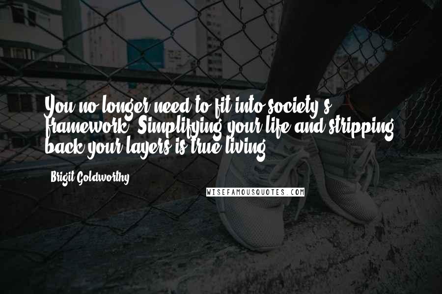 Brigit Goldworthy Quotes: You no longer need to fit into society's framework. Simplifying your life and stripping back your layers is true living.