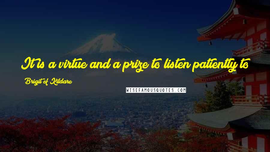Brigit Of Kildare Quotes: It is a virtue and a prize to listen patiently to and put up with insults for the sake of God
