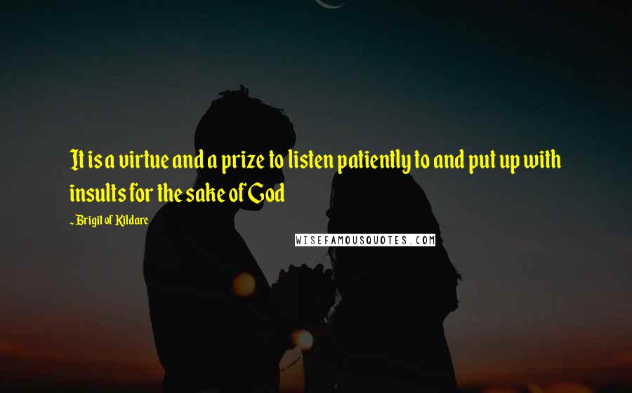 Brigit Of Kildare Quotes: It is a virtue and a prize to listen patiently to and put up with insults for the sake of God