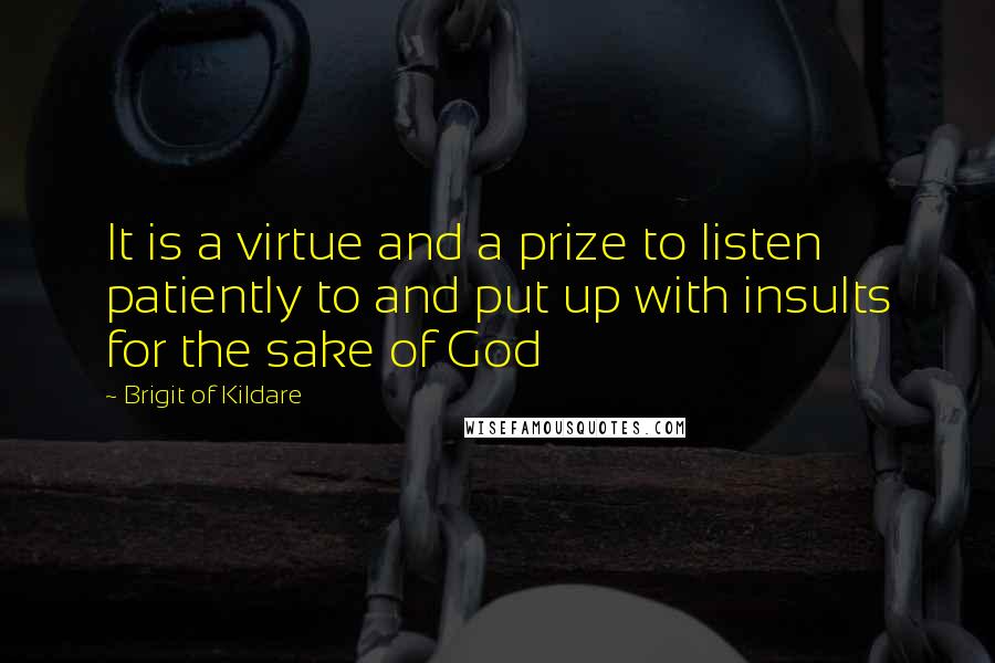 Brigit Of Kildare Quotes: It is a virtue and a prize to listen patiently to and put up with insults for the sake of God