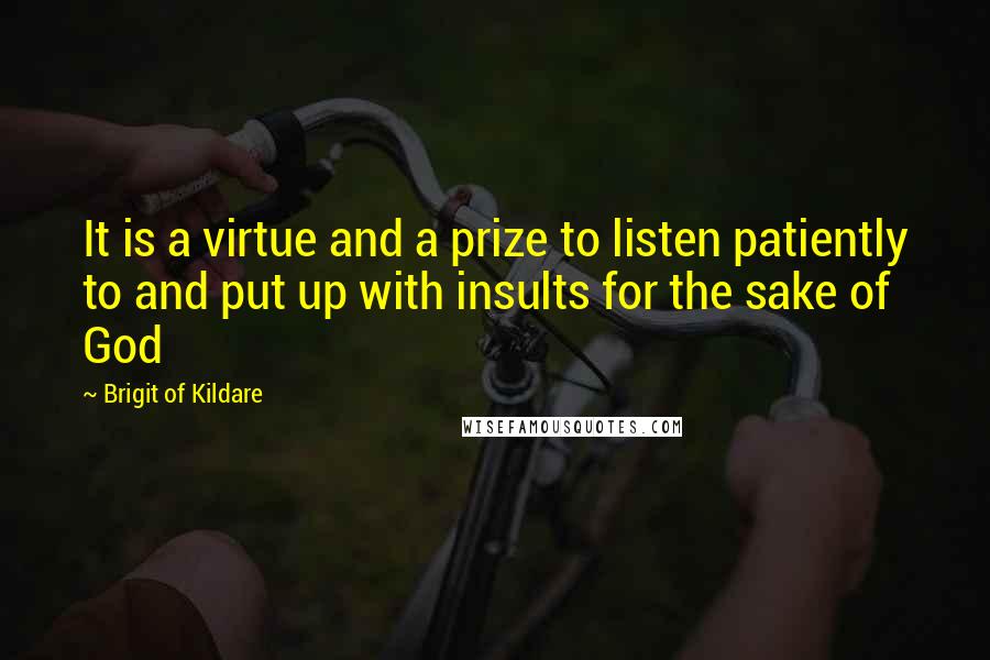 Brigit Of Kildare Quotes: It is a virtue and a prize to listen patiently to and put up with insults for the sake of God
