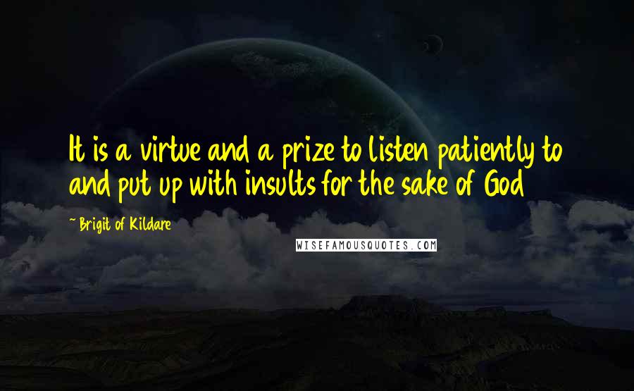 Brigit Of Kildare Quotes: It is a virtue and a prize to listen patiently to and put up with insults for the sake of God