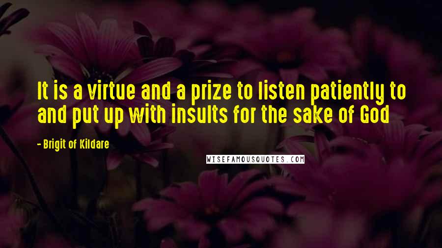 Brigit Of Kildare Quotes: It is a virtue and a prize to listen patiently to and put up with insults for the sake of God