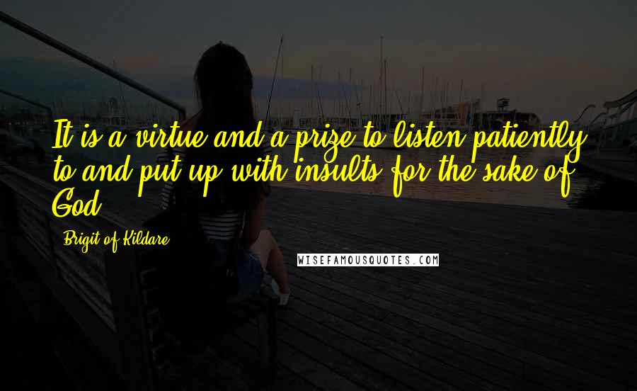 Brigit Of Kildare Quotes: It is a virtue and a prize to listen patiently to and put up with insults for the sake of God
