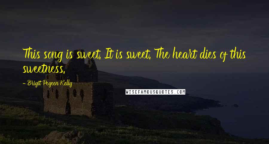 Brigit Pegeen Kelly Quotes: This song is sweet. It is sweet. The heart dies of this sweetness.