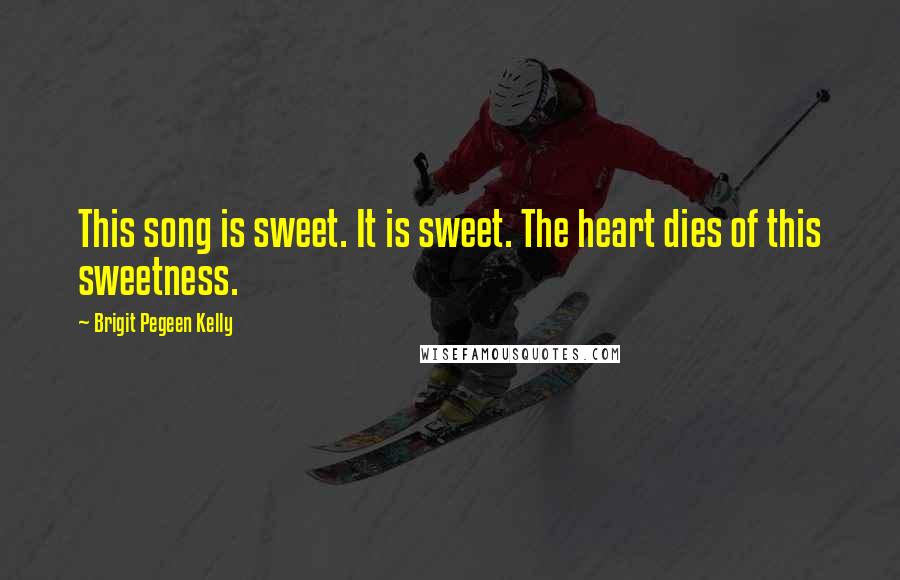 Brigit Pegeen Kelly Quotes: This song is sweet. It is sweet. The heart dies of this sweetness.