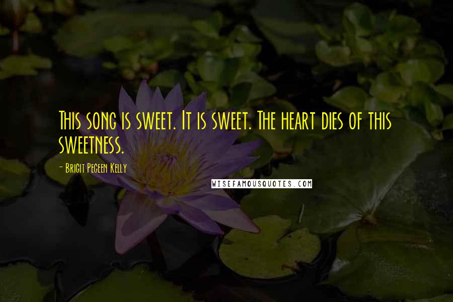 Brigit Pegeen Kelly Quotes: This song is sweet. It is sweet. The heart dies of this sweetness.