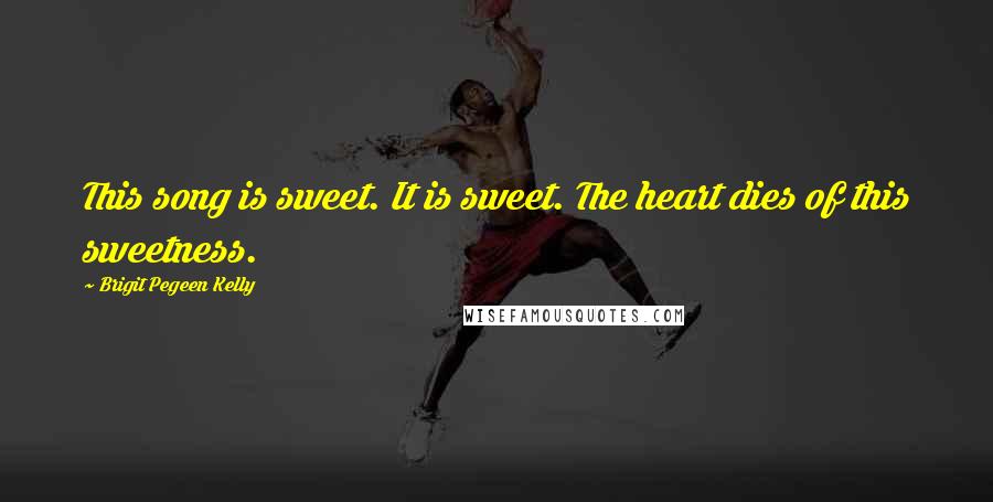 Brigit Pegeen Kelly Quotes: This song is sweet. It is sweet. The heart dies of this sweetness.