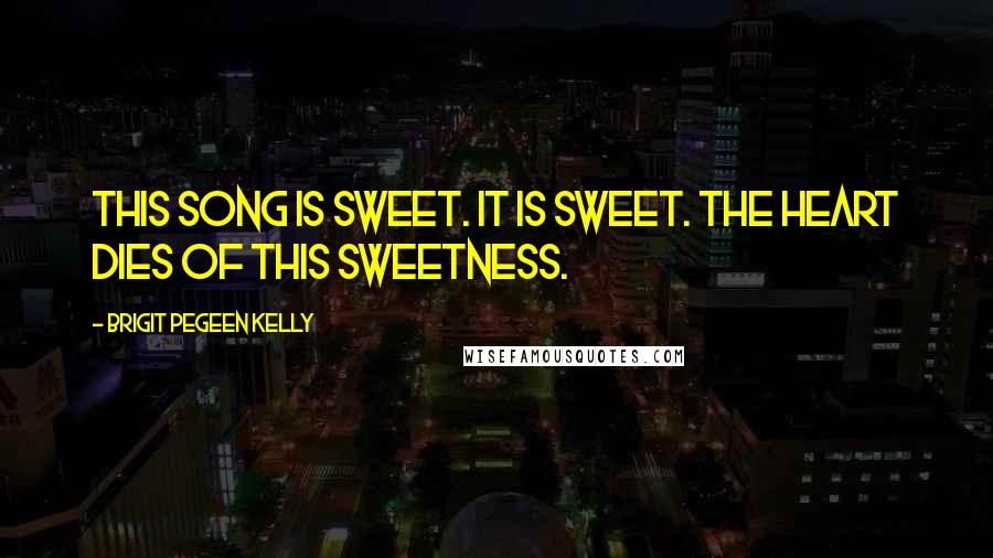 Brigit Pegeen Kelly Quotes: This song is sweet. It is sweet. The heart dies of this sweetness.