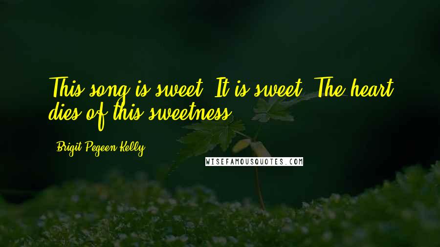 Brigit Pegeen Kelly Quotes: This song is sweet. It is sweet. The heart dies of this sweetness.