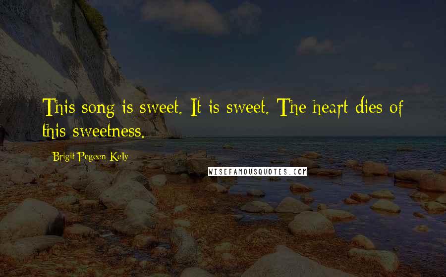 Brigit Pegeen Kelly Quotes: This song is sweet. It is sweet. The heart dies of this sweetness.