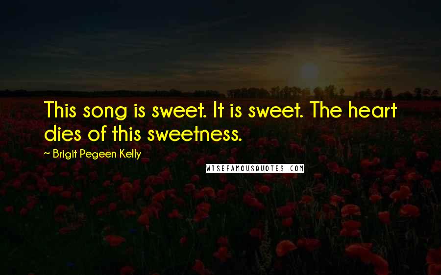 Brigit Pegeen Kelly Quotes: This song is sweet. It is sweet. The heart dies of this sweetness.
