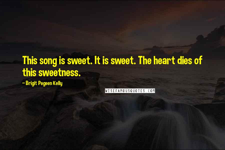 Brigit Pegeen Kelly Quotes: This song is sweet. It is sweet. The heart dies of this sweetness.