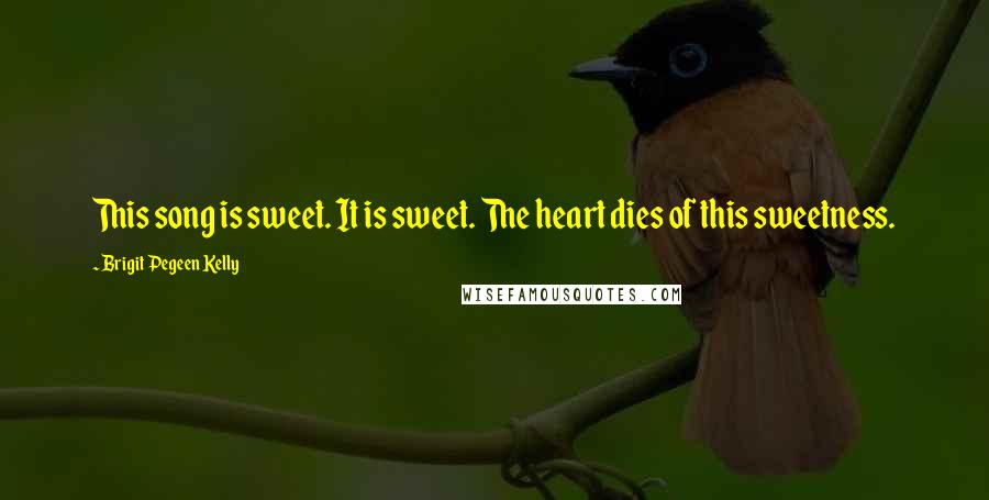 Brigit Pegeen Kelly Quotes: This song is sweet. It is sweet. The heart dies of this sweetness.