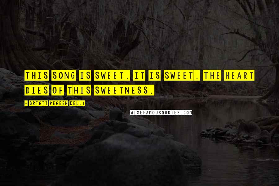Brigit Pegeen Kelly Quotes: This song is sweet. It is sweet. The heart dies of this sweetness.