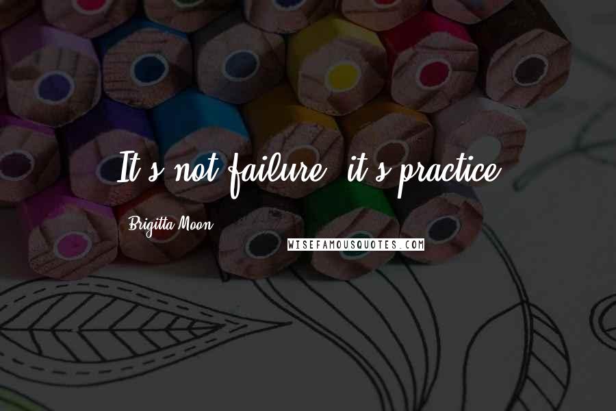 Brigitta Moon Quotes: It's not failure, it's practice