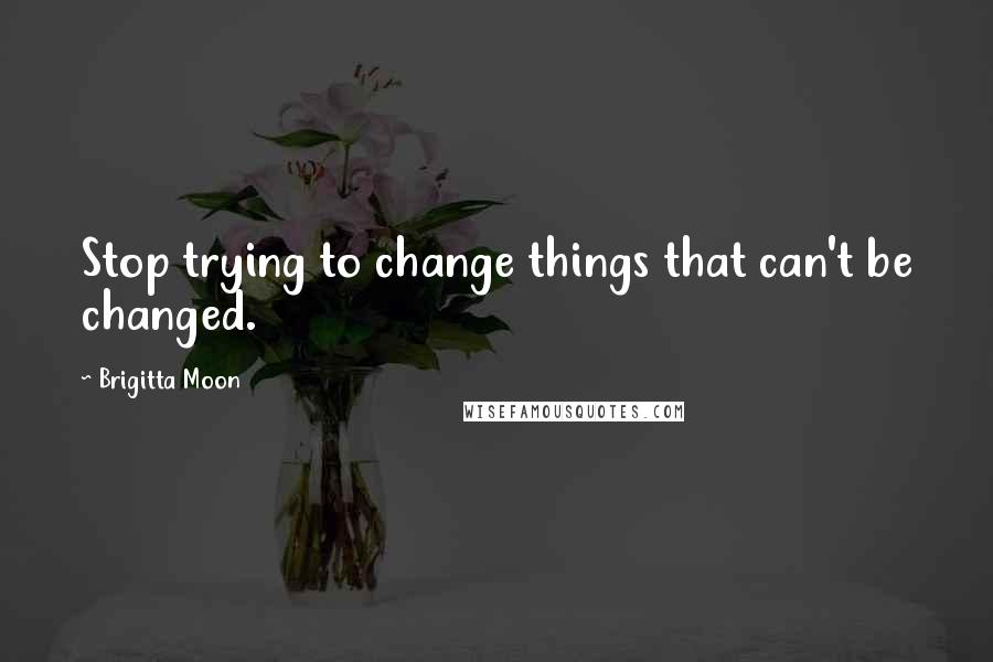 Brigitta Moon Quotes: Stop trying to change things that can't be changed.
