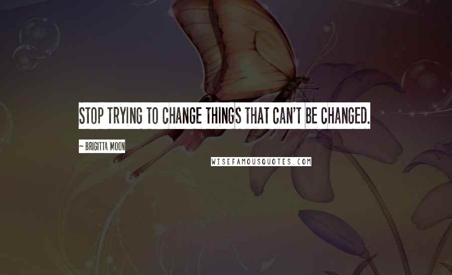 Brigitta Moon Quotes: Stop trying to change things that can't be changed.